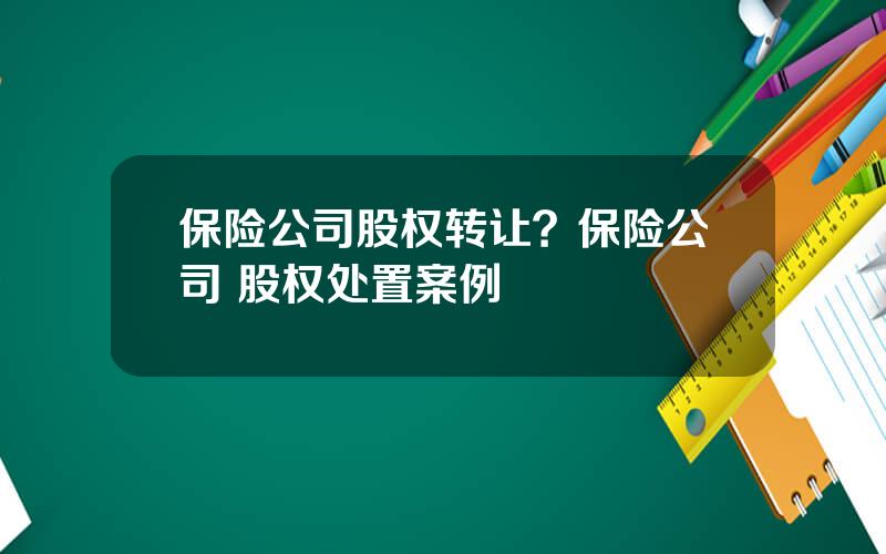 保险公司股权转让？保险公司 股权处置案例